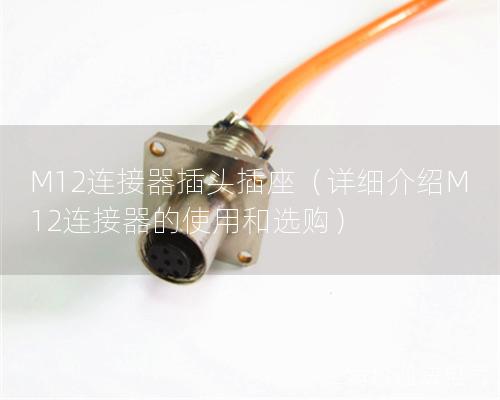 M12连接器插头插座（详细先容M12连接器的使用和选购）